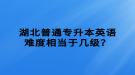 湖北普通專升本英語難度相當(dāng)于幾級？