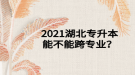 2021湖北專升本能不能跨專業(yè)？