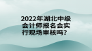 2022年湖北中級會(huì)計(jì)師報(bào)名會(huì)實(shí)行現(xiàn)場審核嗎？