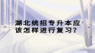 湖北統(tǒng)招專升本應(yīng)該怎樣進行復習？