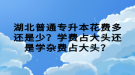 湖北普通專升本花費(fèi)多還是少？學(xué)費(fèi)占大頭還是學(xué)雜費(fèi)占大頭？