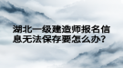 湖北一級建造師報名信息無法保存要怎么辦？