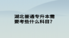 湖北普通專升本需要考些什么科目？