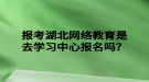 報考湖北網(wǎng)絡(luò)教育是去學(xué)習(xí)中心報名嗎？