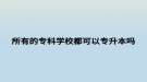 所有的專科學(xué)校都可以專升本嗎