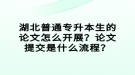 湖北普通專升本生的論文怎么開展？論文提交是什么流程？