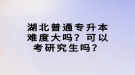 湖北普通專升本難度大嗎？可以考研究生嗎？