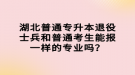 湖北普通專升本退役士兵和普通考生能報(bào)一樣的專業(yè)嗎？