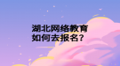 湖北網(wǎng)絡(luò)教育如何去報(bào)名？