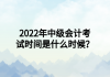 2022年中級(jí)會(huì)計(jì)考試時(shí)間是什么時(shí)候？