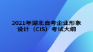 2021年湖北自考企業(yè)形象設(shè)計(jì)（CIS）考試大綱