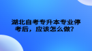 湖北自考專升本專業(yè)?？己螅瑧?yīng)該怎么做？