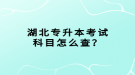 湖北專升本考試科目怎么查？