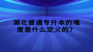 湖北普通專升本的難度是什么定義的？