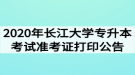 2020年長江大學專升本考試準考證打印公告