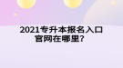 2021專升本報名入口官網(wǎng)在哪里？