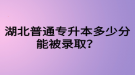 湖北普通專升本多少分能被錄??？四六級(jí)沒過可以參加專升本嗎