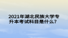 2021年湖北民族大學專升本考試科目是什么？