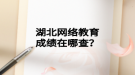 湖北網(wǎng)絡(luò)教育成績在哪查？