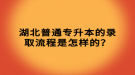 湖北普通專升本的錄取流程是怎樣的？