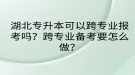 湖北專升本可以跨專業(yè)報考嗎？跨專業(yè)備考要怎么做？