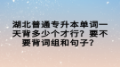 湖北普通專升本單詞一天背多少個(gè)才行？要不要背詞組和句子？