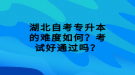 湖北自考專升本的難度如何？考試好通過嗎？