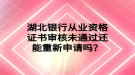 湖北銀行從業(yè)資格證書審核未通過(guò)還能重新申請(qǐng)嗎？