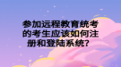 參加遠(yuǎn)程教育統(tǒng)考的考生應(yīng)該如何注冊和登陸系統(tǒng)？