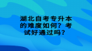 湖北自考專升本的難度如何？考試好通過嗎？
