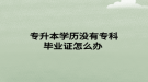 專升本學(xué)歷沒有?？飘厴I(yè)證怎么辦 