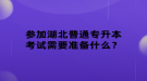 參加湖北普通專升本考試需要準備什么？