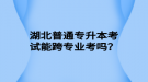 湖北普通專升本考試能跨專業(yè)考嗎？