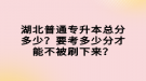 湖北普通專升本總分多少？要考多少分才能不被刷下來(lái)？