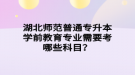 湖北師范普通專升本學前教育專業(yè)需要考哪些科目？