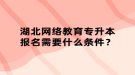 湖北網(wǎng)絡(luò)教育專升本報(bào)名需要什么條件？