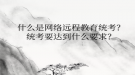 什么是網絡遠程教育統(tǒng)考？統(tǒng)考要達到什么要求？