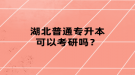 湖北普通專升本可以考研嗎？