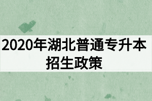 2020年湖北普通專升本招生政策：報(bào)名流程及考試錄取安排