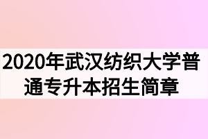 2020年武漢紡織大學(xué)普通專(zhuān)升本招生簡(jiǎn)章