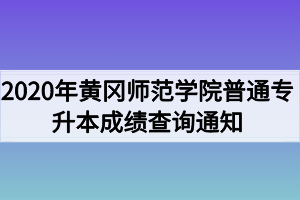 2020年黃岡師范學(xué)院普通專升本成績(jī)查詢通知