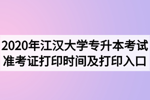 2020年江漢大學(xué)專升本考試準(zhǔn)考證打印時間及打印入口