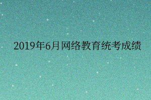 2019年6月網(wǎng)絡教育統(tǒng)考成績