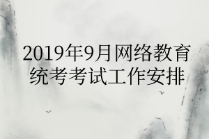 2019年9月網(wǎng)絡(luò)教育統(tǒng)考考試工作安排