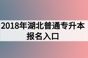 2018年湖北普通專升本報(bào)名入口