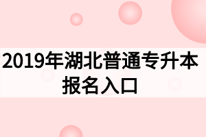 2019年湖北普通專(zhuān)升本報(bào)名入口