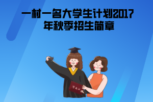 2017年秋季教育部“一村一名大學(xué)生計(jì)劃”招生簡(jiǎn)章