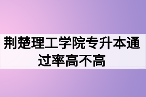 荊楚理工學院專升本通過率高不高？