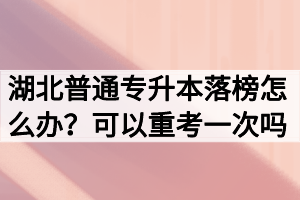 湖北普通專升本落榜怎么辦？可以重考一次嗎？