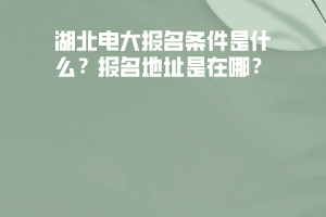 湖北電大報(bào)名條件是什么？報(bào)名地址是在哪？